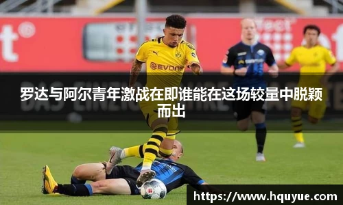 罗达与阿尔青年激战在即谁能在这场较量中脱颖而出