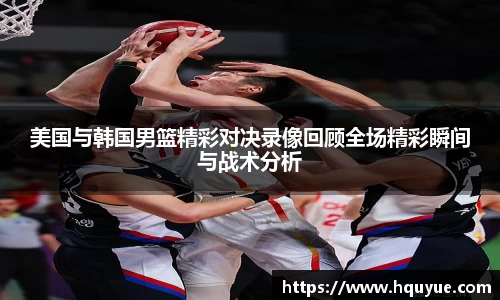 美国与韩国男篮精彩对决录像回顾全场精彩瞬间与战术分析