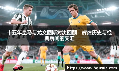 十五年皇马与尤文图斯对决回顾：辉煌历史与经典瞬间的交汇